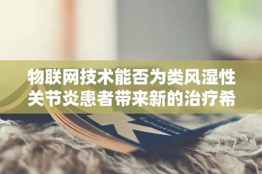 物联网技术能否为类风湿性关节炎患者带来新的治疗希望？
