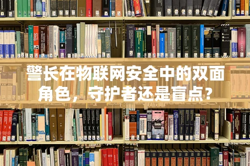 警长在物联网安全中的双面角色，守护者还是盲点？