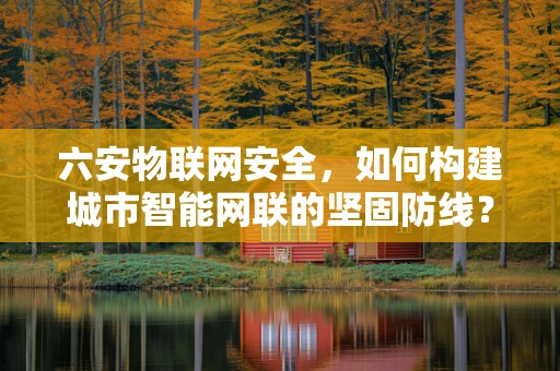 六安物联网安全，如何构建城市智能网联的坚固防线？