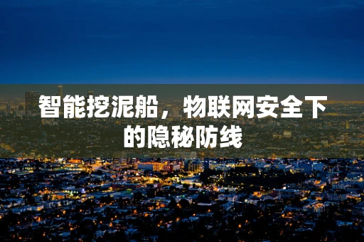 智能挖泥船，物联网安全下的隐秘防线