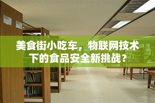 美食街小吃车，物联网技术下的食品安全新挑战？