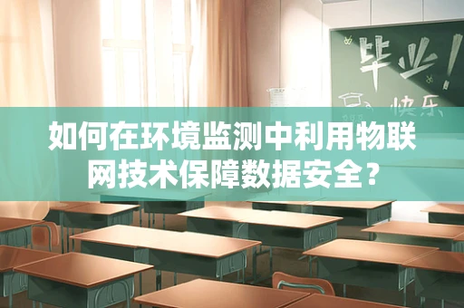 如何在环境监测中利用物联网技术保障数据安全？