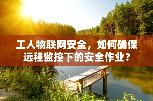 工人物联网安全，如何确保远程监控下的安全作业？
