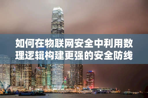如何在物联网安全中利用数理逻辑构建更强的安全防线？
