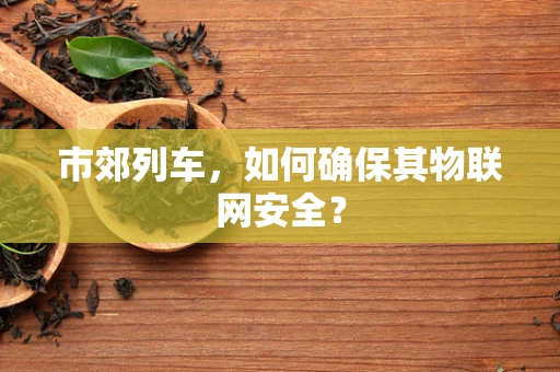 市郊列车，如何确保其物联网安全？