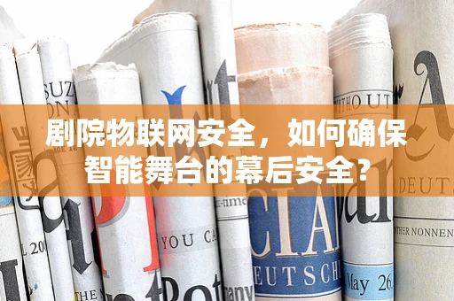 剧院物联网安全，如何确保智能舞台的幕后安全？