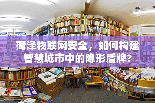 菏泽物联网安全，如何构建智慧城市中的隐形盾牌？