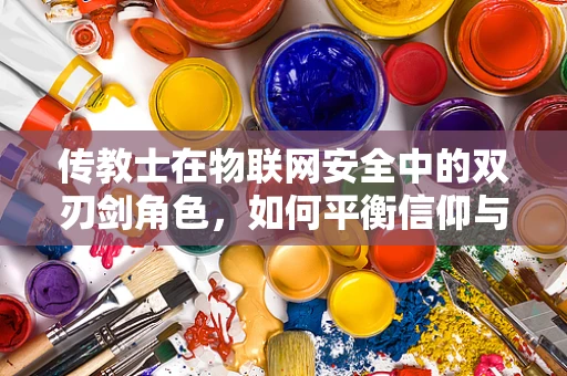 传教士在物联网安全中的双刃剑角色，如何平衡信仰与防护？