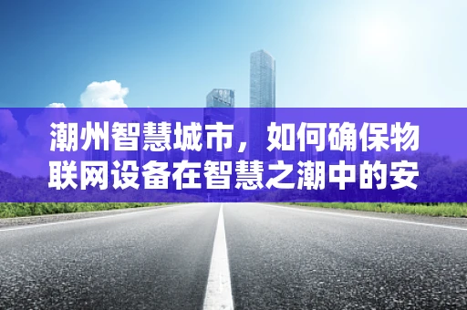 潮州智慧城市，如何确保物联网设备在智慧之潮中的安全？