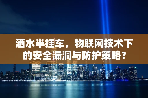 洒水半挂车，物联网技术下的安全漏洞与防护策略？