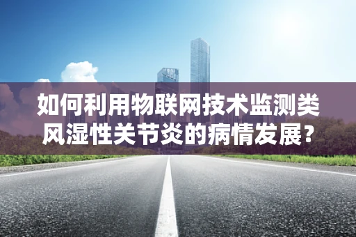 如何利用物联网技术监测类风湿性关节炎的病情发展？
