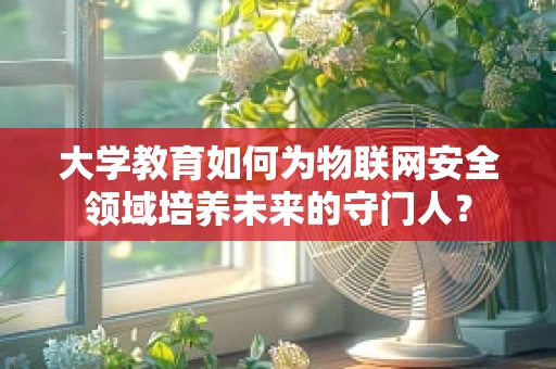 大学教育如何为物联网安全领域培养未来的守门人？
