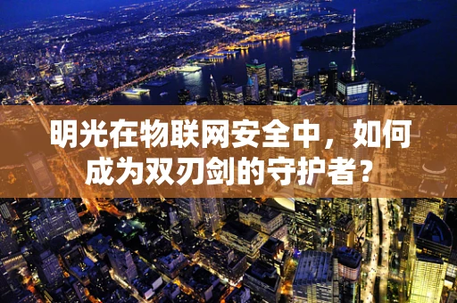 明光在物联网安全中，如何成为双刃剑的守护者？
