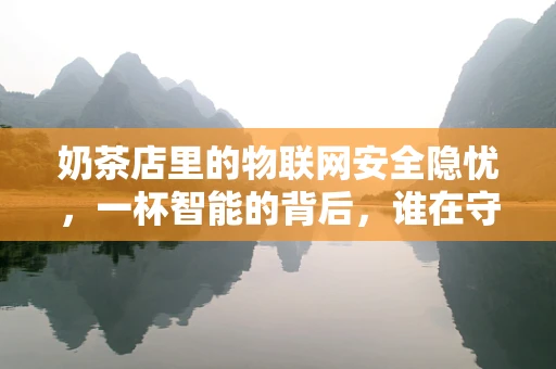 奶茶店里的物联网安全隐忧，一杯智能的背后，谁在守护？