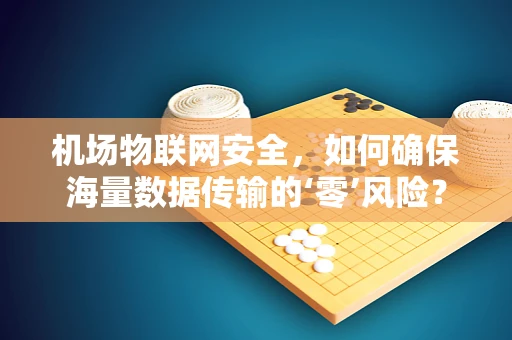 机场物联网安全，如何确保海量数据传输的‘零’风险？