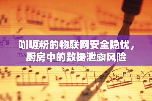 咖喱粉的物联网安全隐忧，厨房中的数据泄露风险
