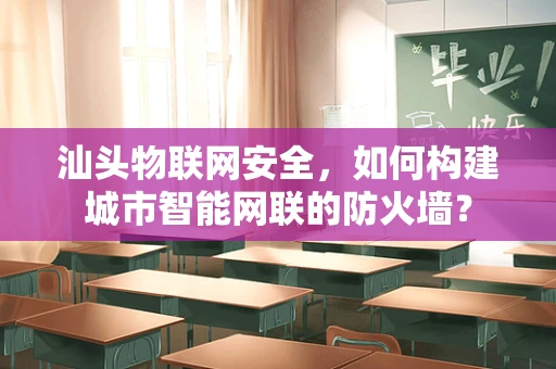 汕头物联网安全，如何构建城市智能网联的防火墙？