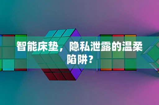 智能床垫，隐私泄露的温柔陷阱？