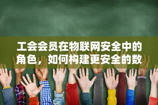 工会会员在物联网安全中的角色，如何构建更安全的数字联盟？