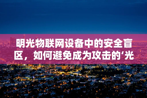 明光物联网设备中的安全盲区，如何避免成为攻击的‘光明’靶点？