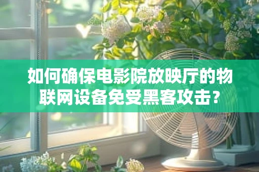 如何确保电影院放映厅的物联网设备免受黑客攻击？
