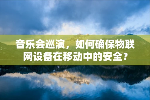 音乐会巡演，如何确保物联网设备在移动中的安全？
