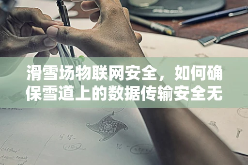 滑雪场物联网安全，如何确保雪道上的数据传输安全无虞？