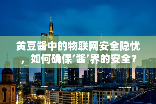 黄豆酱中的物联网安全隐忧，如何确保‘酱’界的安全？
