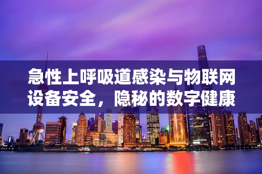 急性上呼吸道感染与物联网设备安全，隐秘的数字健康威胁？