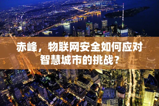 赤峰，物联网安全如何应对智慧城市的挑战？