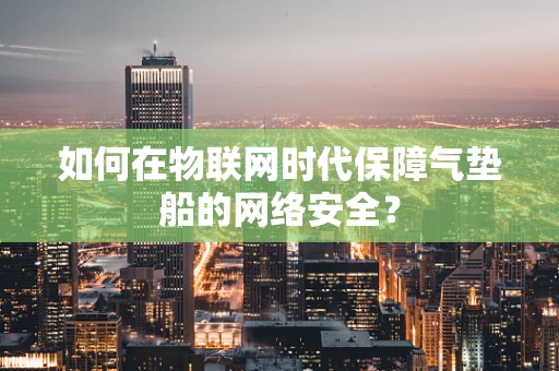 如何在物联网时代保障气垫船的网络安全？