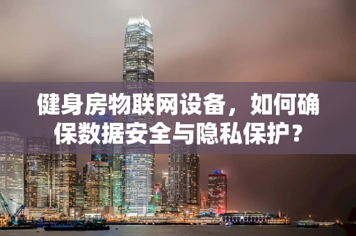 健身房物联网设备，如何确保数据安全与隐私保护？
