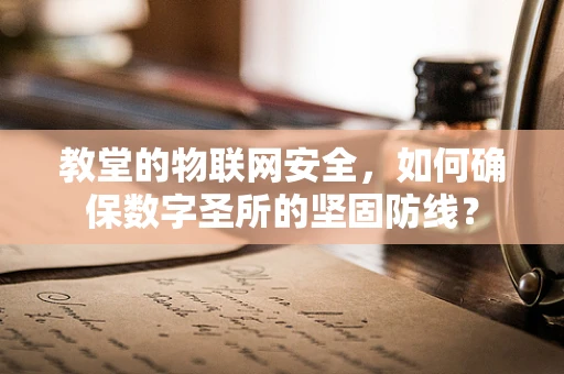 教堂的物联网安全，如何确保数字圣所的坚固防线？