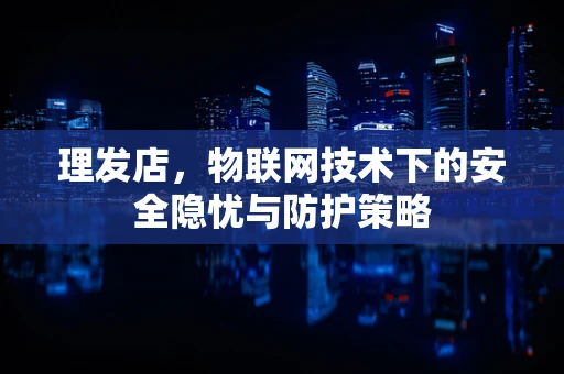 理发店，物联网技术下的安全隐忧与防护策略