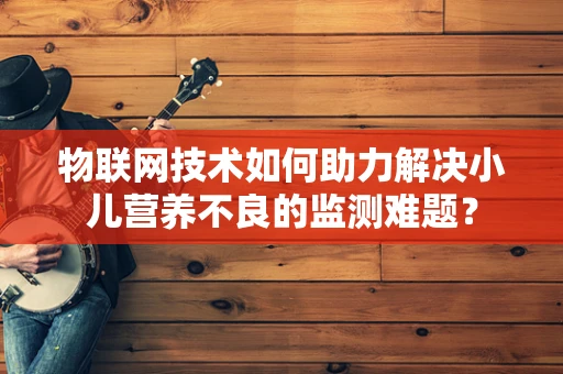 物联网技术如何助力解决小儿营养不良的监测难题？