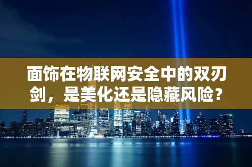 面饰在物联网安全中的双刃剑，是美化还是隐藏风险？