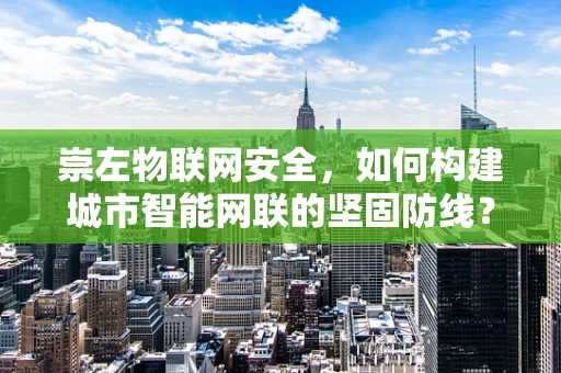 崇左物联网安全，如何构建城市智能网联的坚固防线？