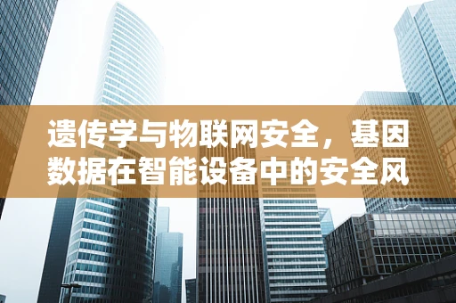 遗传学与物联网安全，基因数据在智能设备中的安全风险如何规避？