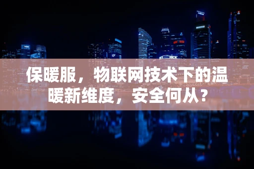 保暖服，物联网技术下的温暖新维度，安全何从？