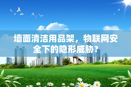 墙面清洁用品架，物联网安全下的隐形威胁？