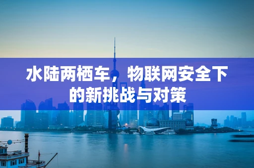 水陆两栖车，物联网安全下的新挑战与对策
