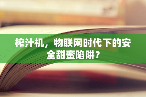 榨汁机，物联网时代下的安全甜蜜陷阱？