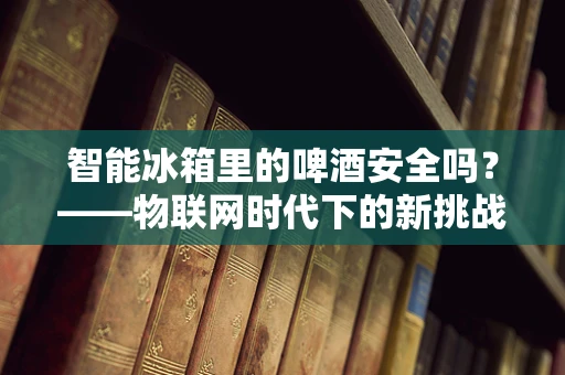 智能冰箱里的啤酒安全吗？——物联网时代下的新挑战
