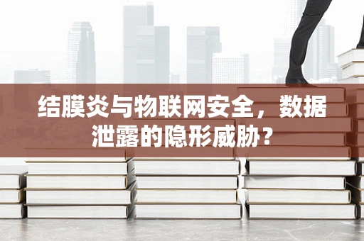 结膜炎与物联网安全，数据泄露的隐形威胁？