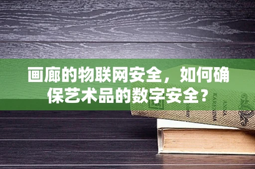 画廊的物联网安全，如何确保艺术品的数字安全？