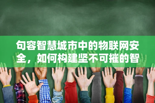 句容智慧城市中的物联网安全，如何构建坚不可摧的智能防线？