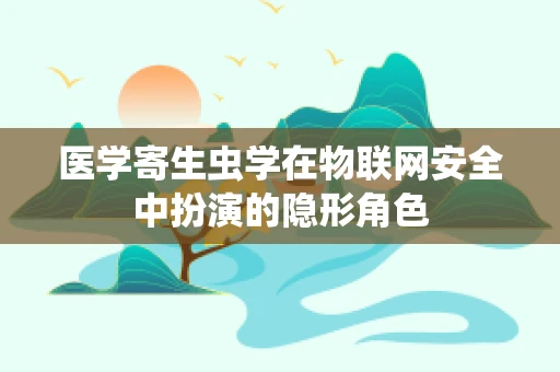 医学寄生虫学在物联网安全中扮演的隐形角色
