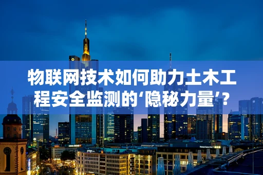物联网技术如何助力土木工程安全监测的‘隐秘力量’？