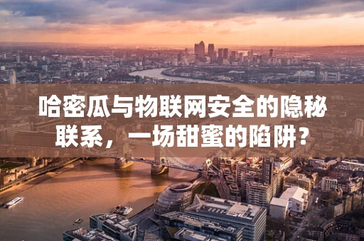 哈密瓜与物联网安全的隐秘联系，一场甜蜜的陷阱？
