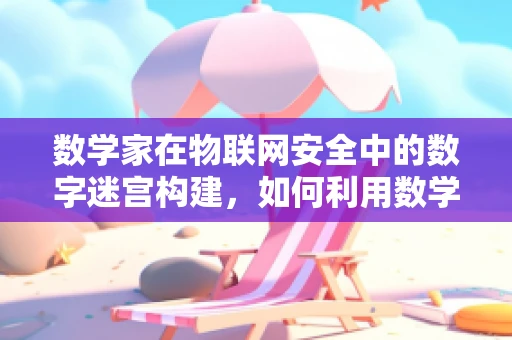 数学家在物联网安全中的数字迷宫构建，如何利用数学逻辑破解安全难题？